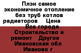 Плэн самое экономичное отопление без труб котлов радиаторов  › Цена ­ 1 150 - Все города Строительство и ремонт » Другое   . Ивановская обл.,Иваново г.